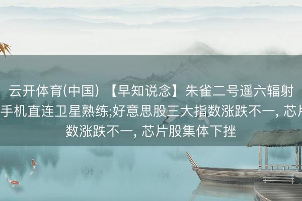 云开体育(中国) 【早知说念】朱雀二号遥六辐射成效， 将开展手机直连卫星熟练;好意思股三大指数涨跌不一， 芯片股集体下挫