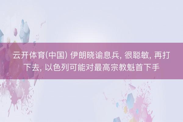 云开体育(中国) 伊朗晓谕息兵， 很聪敏， 再打下去， 以色列可能对最高宗教魁首下手