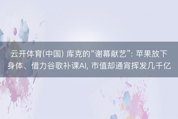 云开体育(中国) 库克的“谢幕献艺”: 苹果放下身体、借力谷歌补课AI， 市值却通宵挥发几千亿