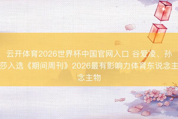 云开体育2026世界杯中国官网入口 谷爱凌、孙颖莎入选《期间周刊》2026最有影响力体育东说念主物