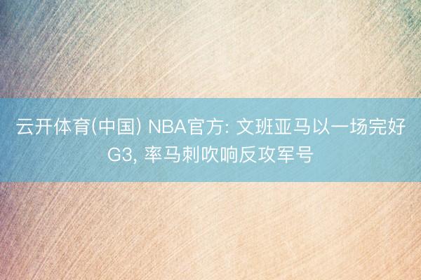 云开体育(中国) NBA官方: 文班亚马以一场完好G3， 率马刺吹响反攻军号