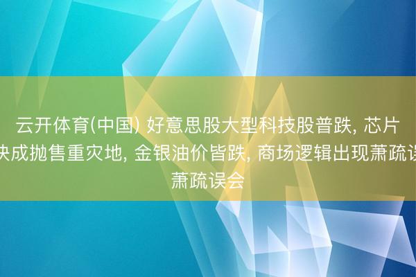 云开体育(中国) 好意思股大型科技股普跌, 芯片板块成抛售重灾地, 金银油价皆跌, 商场逻辑出现萧疏误会