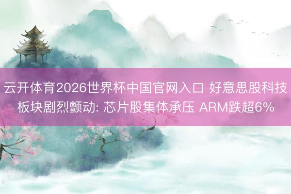 云开体育2026世界杯中国官网入口 好意思股科技板块剧烈颤动: 芯片股集体承压 ARM跌超6%