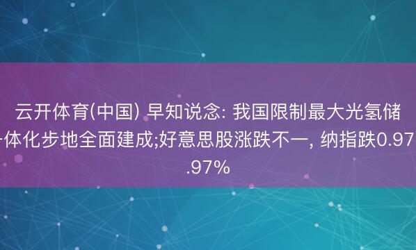 云开体育(中国) 早知说念: 我国限制最大光氢储一体化步地全面建成;好意思股涨跌不一， 纳指跌0.97%