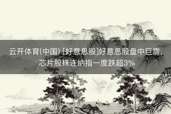 云开体育(中国) [好意思股]好意思股盘中巨震, 芯片股株连纳指一度跌超3%