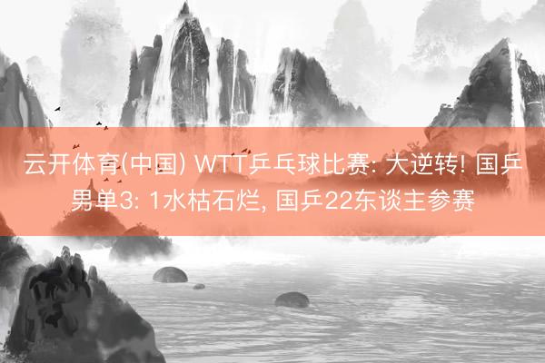 云开体育(中国) WTT乒乓球比赛: 大逆转! 国乒男单3: 1水枯石烂， 国乒22东谈主参赛