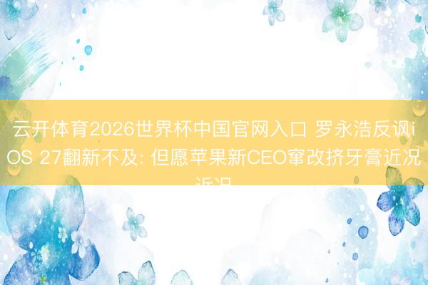 云开体育2026世界杯中国官网入口 罗永浩反讽iOS 27翻新不及: 但愿苹果新CEO窜改挤牙膏近况