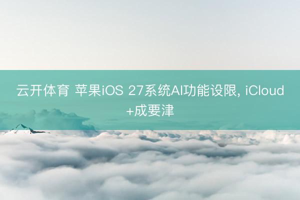 云开体育 苹果iOS 27系统AI功能设限, iCloud+成要津