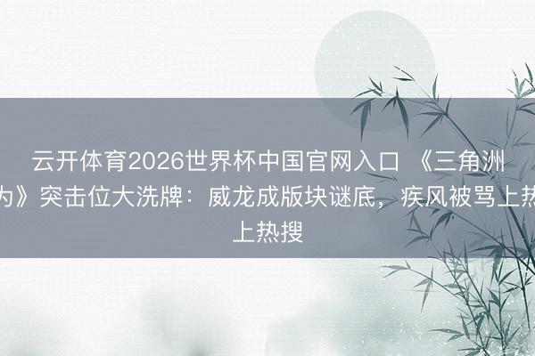 云开体育2026世界杯中国官网入口 《三角洲行为》突击位大洗牌：威龙成版块谜底，疾风被骂上热搜