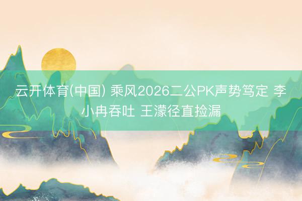 云开体育(中国) 乘风2026二公PK声势笃定 李小冉吞吐 王濛径直捡漏