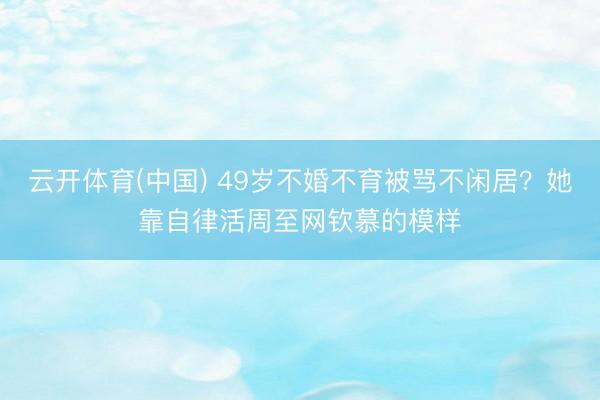 云开体育(中国) 49岁不婚不育被骂不闲居？她靠自律活周至网钦慕的模样
