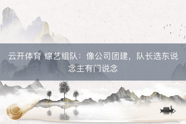 云开体育 综艺组队：像公司团建，队长选东说念主有门说念