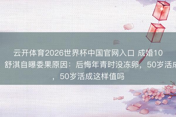 云开体育2026世界杯中国官网入口 成婚10年没孩子！舒淇自曝委果原因：后悔年青时没冻卵，50岁活成这样值吗