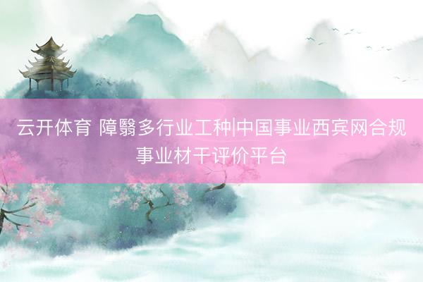 云开体育 障翳多行业工种|中国事业西宾网合规事业材干评价平台