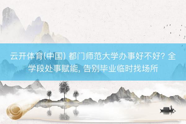 云开体育(中国) 都门师范大学办事好不好? 全学段处事赋能， 告别毕业临时找场所