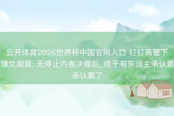 云开体育2026世界杯中国官网入口 钉钉高管下野爆文刷屏: 无停止内卷决骤后， 终于有东谈主承认累了