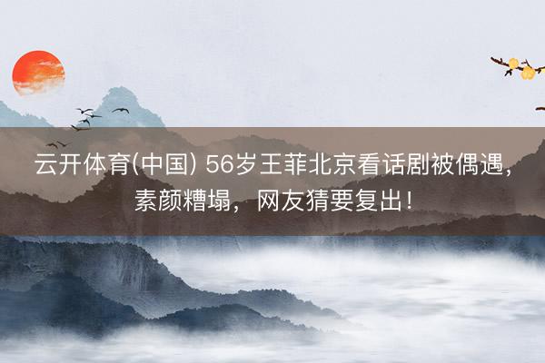 云开体育(中国) 56岁王菲北京看话剧被偶遇，素颜糟塌，网友猜要复出！