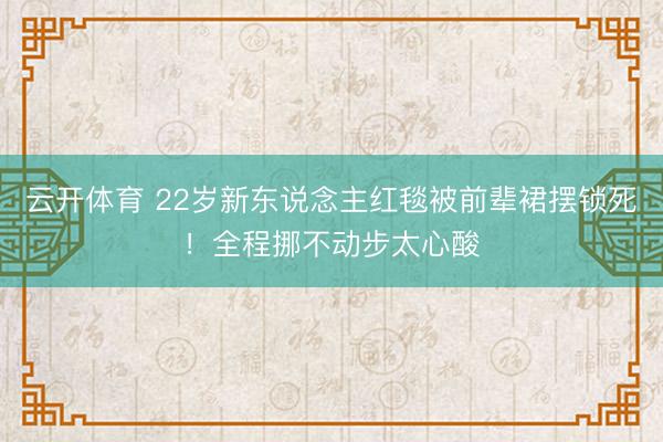 云开体育 22岁新东说念主红毯被前辈裙摆锁死！全程挪不动步太心酸