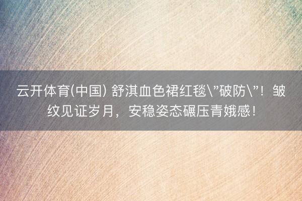 云开体育(中国) 舒淇血色裙红毯