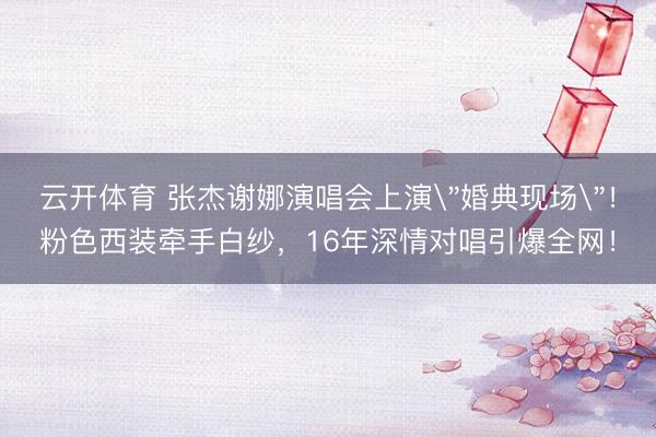 云开体育 张杰谢娜演唱会上演