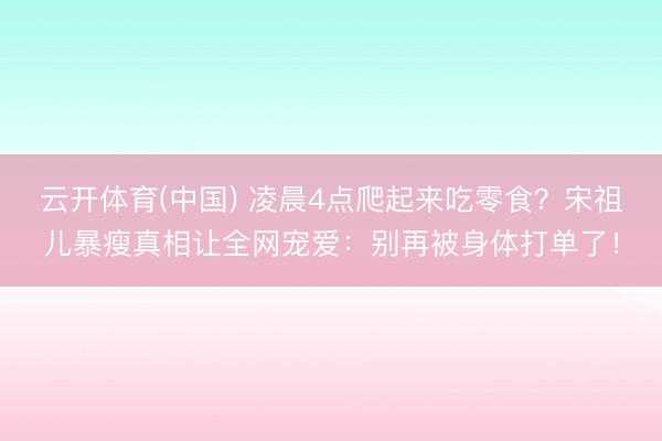 云开体育(中国) 凌晨4点爬起来吃零食？宋祖儿暴瘦真相让全网宠爱：别再被身体打单了！