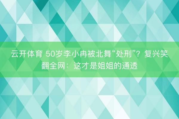 云开体育 50岁李小冉被北舞“处刑”？复兴笑翻全网：这才是姐姐的通透