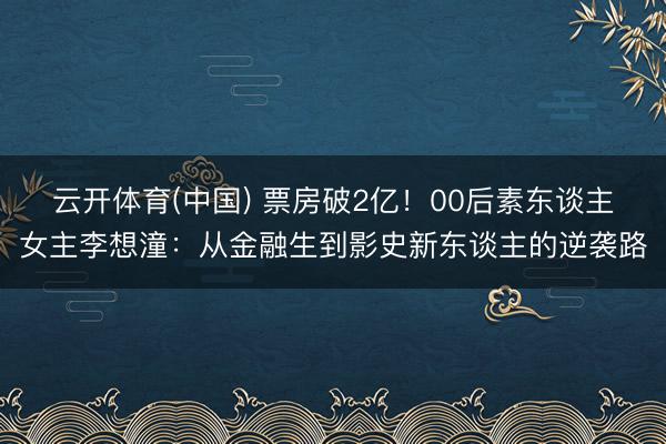 云开体育(中国) 票房破2亿！00后素东谈主女主李想潼：从金融生到影史新东谈主的逆袭路