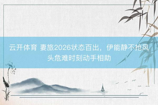 云开体育 妻旅2026状态百出，伊能静不抢风头危难时刻动手相助
