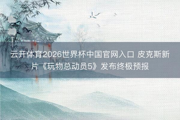 云开体育2026世界杯中国官网入口 皮克斯新片《玩物总动员5》发布终极预报