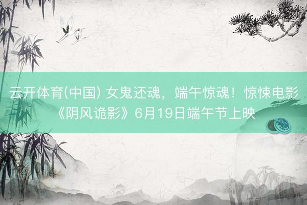 云开体育(中国) 女鬼还魂,端午惊魂!惊悚电影《阴风诡影》6月19日端午节上映
