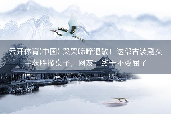云开体育(中国) 哭哭啼啼退散！这部古装剧女主获胜掀桌子，网友：终于不委屈了