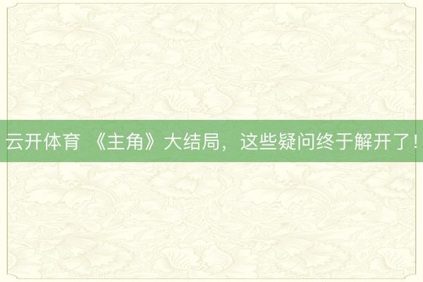 云开体育 《主角》大结局,这些疑问终于解开了!