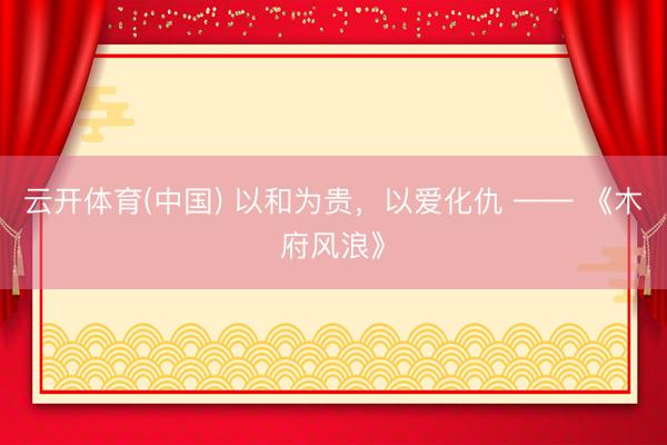 云开体育(中国) 以和为贵，以爱化仇 —— 《木府风浪》