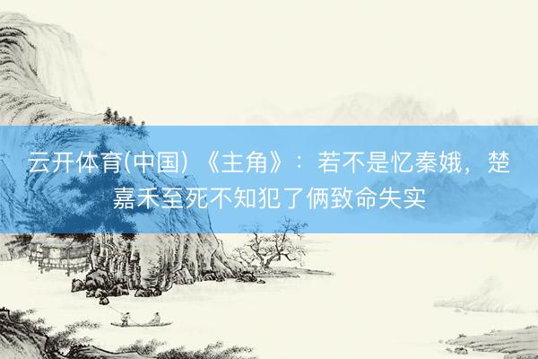 云开体育(中国) 《主角》：若不是忆秦娥，楚嘉禾至死不知犯了俩致命失实