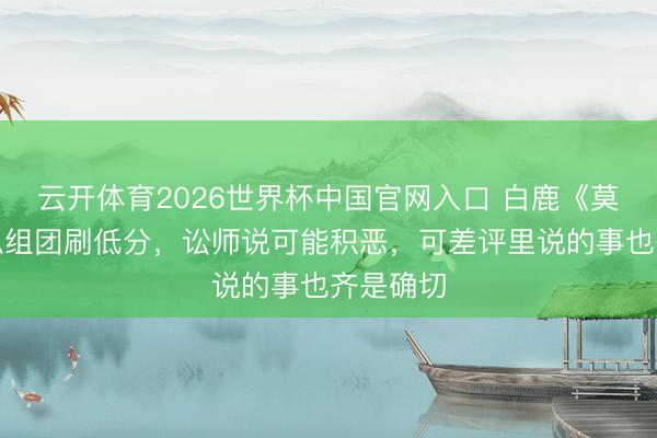 云开体育2026世界杯中国官网入口 白鹿《莫离》被扒组团刷低分，讼师说可能积恶，可差评里说的事也齐是确切