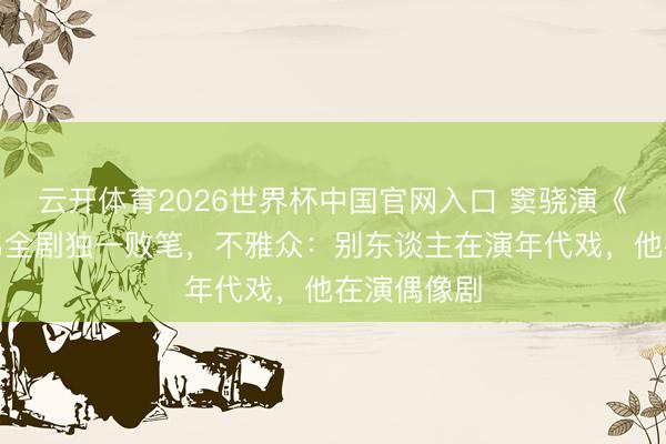 云开体育2026世界杯中国官网入口 窦骁演《主角》被骂全剧独一败笔，不雅众：别东谈主在演年代戏，他在演偶像剧