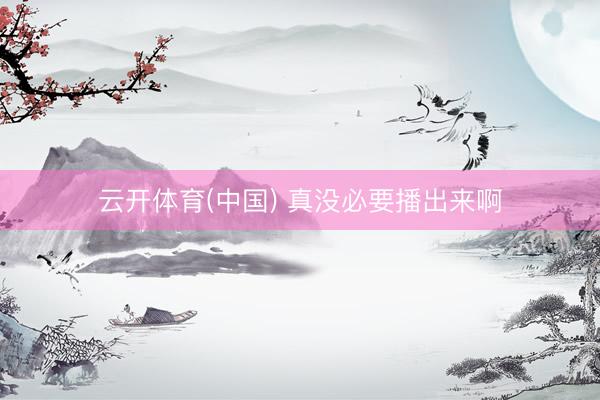 云开体育(中国) 真没必要播出来啊