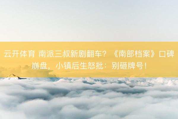 云开体育 南派三叔新剧翻车?《南部档案》口碑崩盘,小镇后生怒批:别砸牌号!