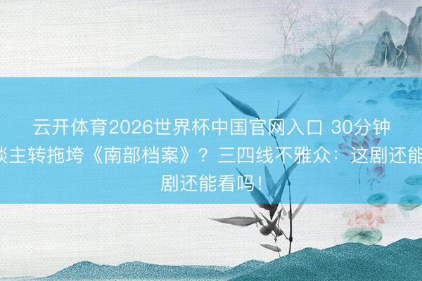 云开体育2026世界杯中国官网入口 30分钟二东谈主转拖垮《南部档案》？三四线不雅众：这剧还能看吗！