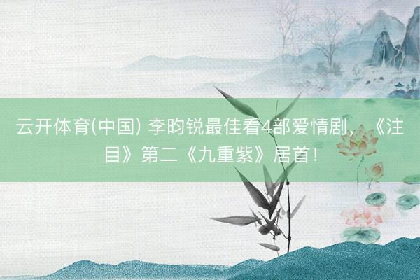 云开体育(中国) 李昀锐最佳看4部爱情剧，《注目》第二《九重紫》居首！
