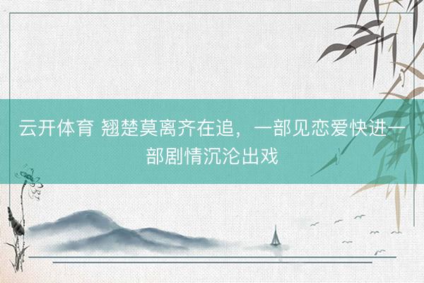 云开体育 翘楚莫离齐在追，一部见恋爱快进一部剧情沉沦出戏