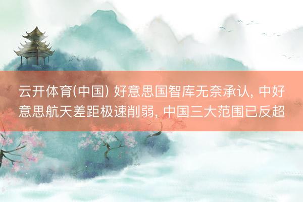 云开体育(中国) 好意思国智库无奈承认， 中好意思航天差距极速削弱， 中国三大范围已反超