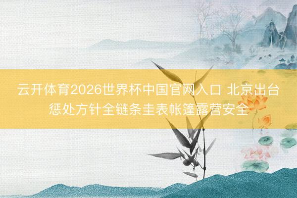 云开体育2026世界杯中国官网入口 北京出台惩处方针全链条圭表帐篷露营安全