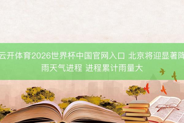 云开体育2026世界杯中国官网入口 北京将迎显著降雨天气进程 进程累计雨量大