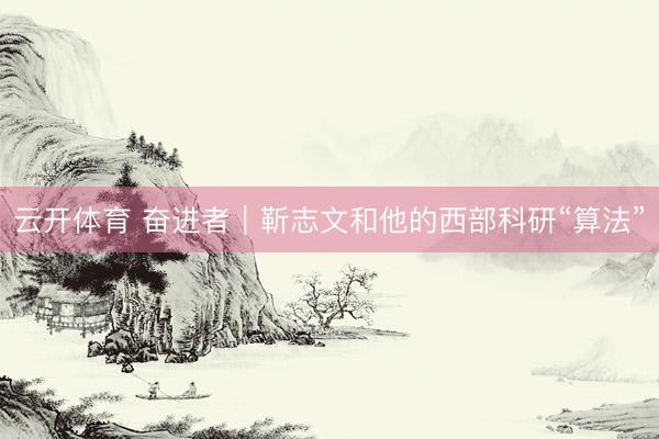 云开体育 奋进者｜靳志文和他的西部科研“算法”