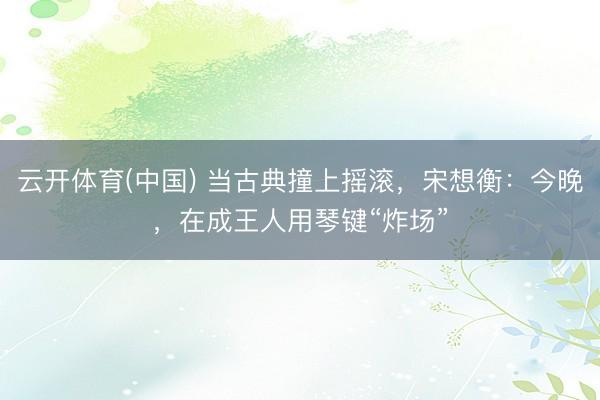 云开体育(中国) 当古典撞上摇滚，宋想衡：今晚，在成王人用琴键“炸场”