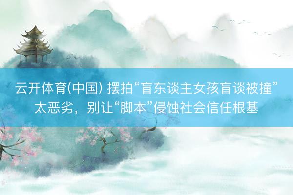 云开体育(中国) 摆拍“盲东谈主女孩盲谈被撞”太恶劣，别让“脚本”侵蚀社会信任根基
