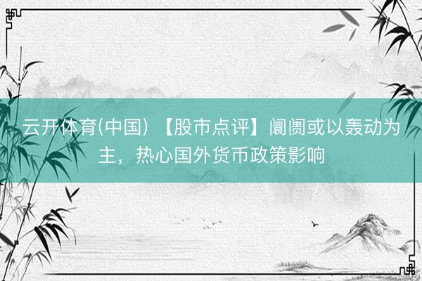 云开体育(中国) 【股市点评】阛阓或以轰动为主，热心国外货币政策影响