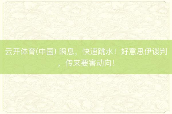 云开体育(中国) 瞬息，快速跳水！好意思伊谈判，传来要害动向！