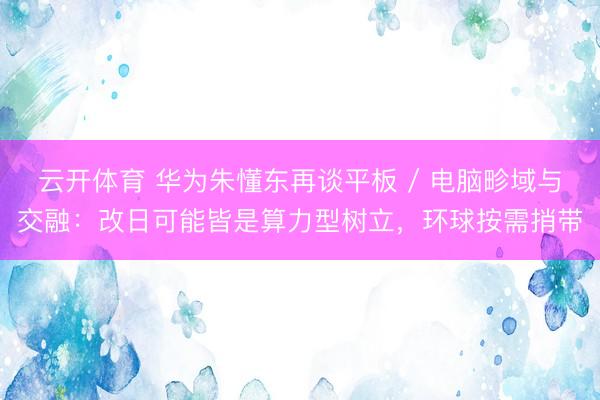 云开体育 华为朱懂东再谈平板 / 电脑畛域与交融：改日可能皆是算力型树立，环球按需捎带